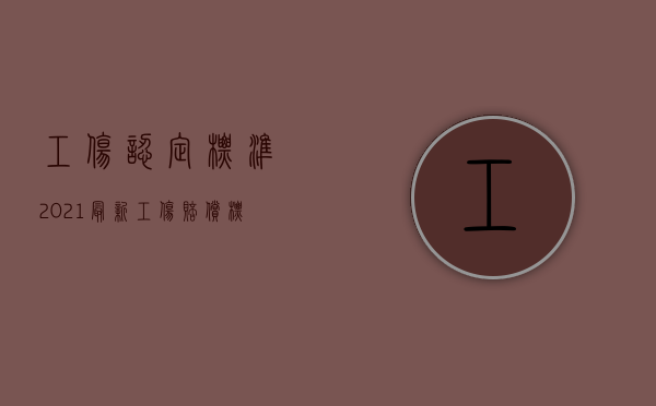 工伤认定标准2021最新工伤赔偿标准是多少（2022确认劳动关系是否是工伤认定前置程序）