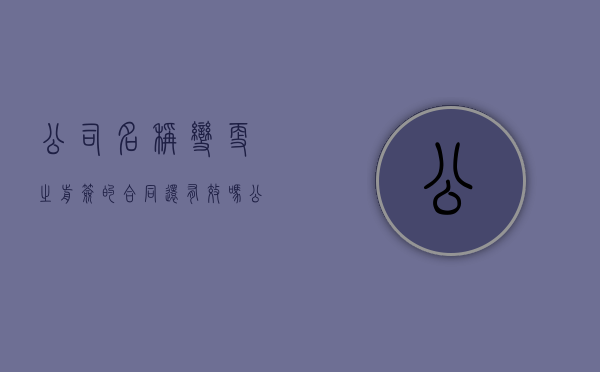 公司名称变更之前签的合同还有效吗（公司名称变更之前的发票还能用吗）