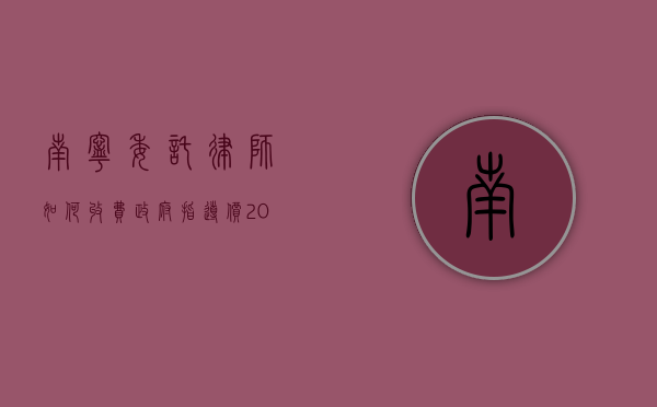 南宁委托律师如何收费（政府指导价2022）（南宁律师收费标准2021年）