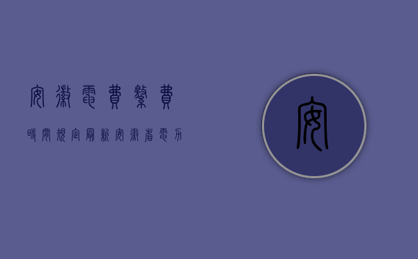 安徽电费缴费时间规定最新（安徽省电力行政处罚标准是什么？）