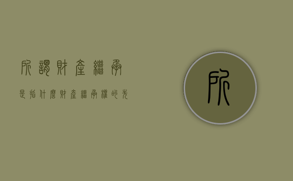 所谓财产继承是指什么（财产继承权的先后顺序）