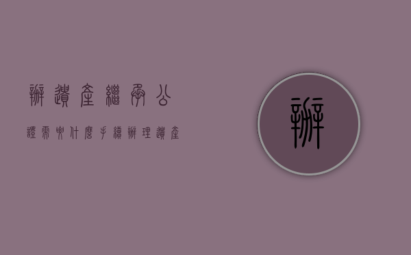 办遗产继承公证需要什么手续（办理遗产继承公证要知道哪些问题）