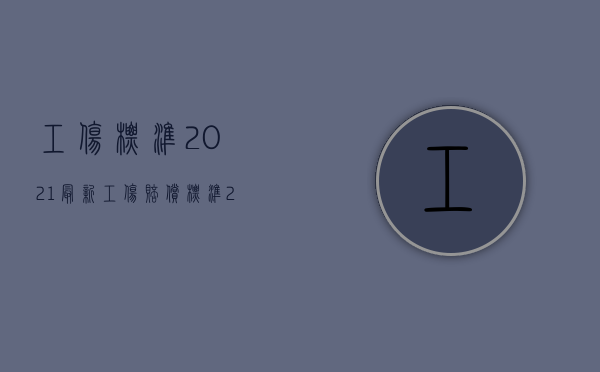 工伤标准2021最新工伤赔偿标准（2022签劳动合同工伤以什么标准赔偿）