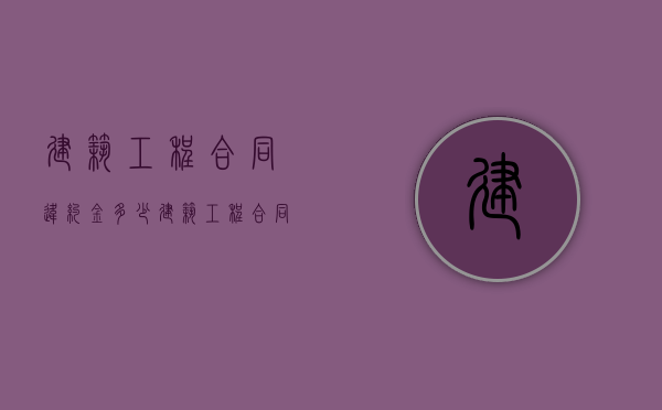 建筑工程合同违约金多少（建筑工程合同违约金赔偿标准最新）