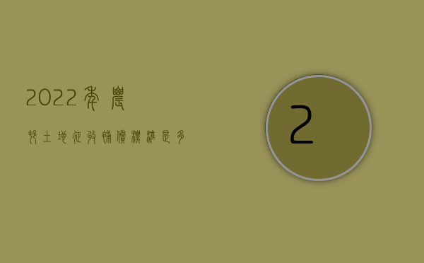 2022年农村土地征收补偿标准是多少元（2022年农村土地征收补偿标准是多少）