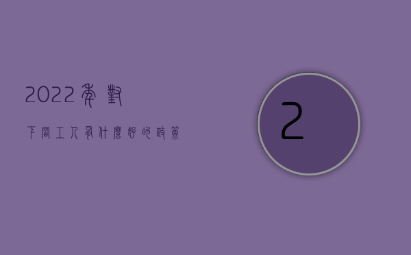 2022年对下岗工人有什么好的政策支持和帮助（2022年对下岗工人有什么好的政策）