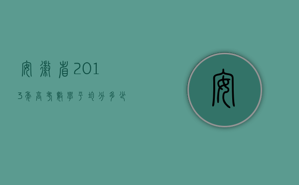 安徽省2013年高考数学平均分多少（安徽省2013年交通事故三级伤残赔偿标准）