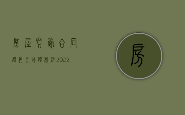 房屋买卖合同违约金赔偿标准（2022签署房屋买卖协议违约要赔偿吗）