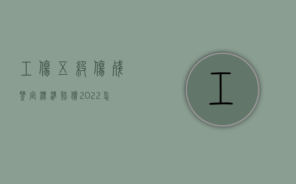 工伤五级伤残鉴定标准赔偿（2022怎样算工伤鉴定标准中的一级伤残）