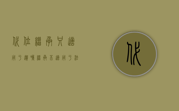 代位继承只适用于遗嘱继承不适用于法定继承（代位继承是否能够适用于遗嘱继承）