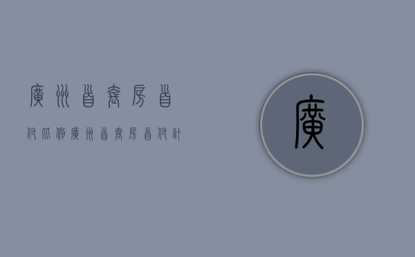 广州 首套房 首付比例（广州首套房首付计算方式是怎样）