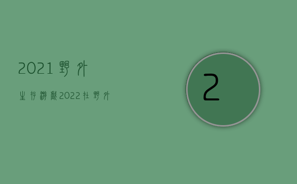 2021野外生存游戏（2022在野外施工死亡怎么赔偿）