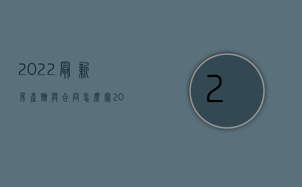 2022最新房产赠与合同怎么写（2022最新房产赠与合同范本是怎么样的）