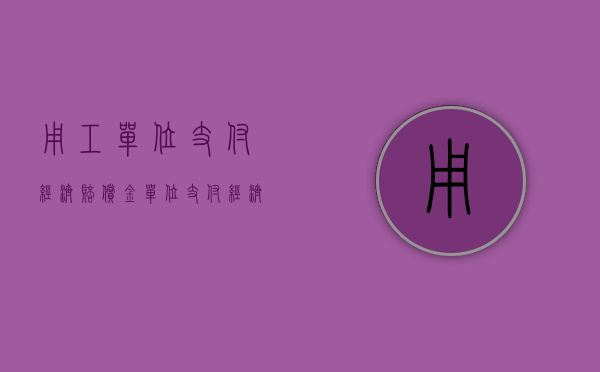 用工单位支付经济赔偿金（单位支付经济补偿金给劳动者有什么标准吗）