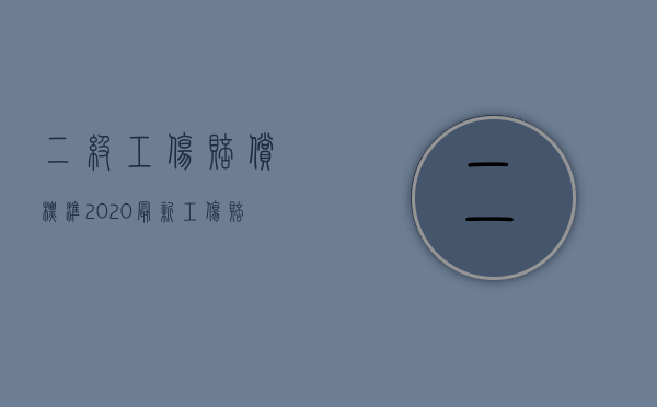 二级工伤赔偿标准2020最新工伤赔偿标准（二级工伤应赔偿多少钱）