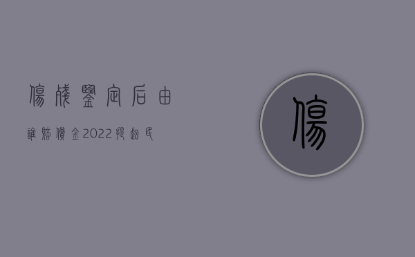 伤残鉴定后由谁赔偿金（2022提起民事诉讼能否要求伤残赔偿金）