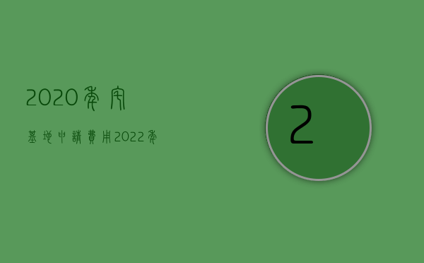 2020年宅基地申请费用（2022年宅基地申请条件具体有几种）