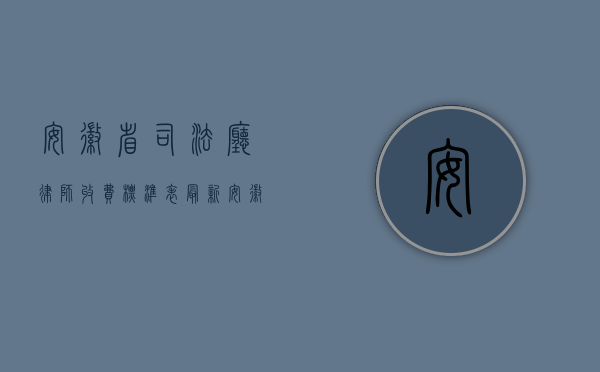 安徽省司法厅律师收费标准表最新（安徽省律师服务收费标准(2007年版)）