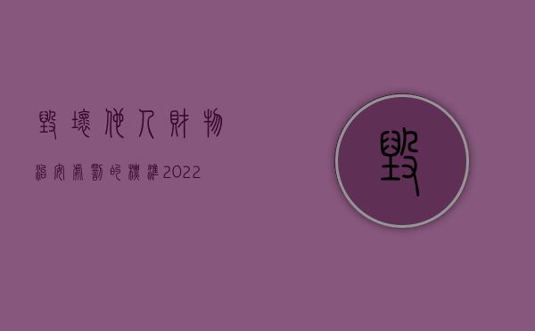 毁坏他人财物治安处罚的标准（2022损坏他人财物治安处罚是怎么规定的）