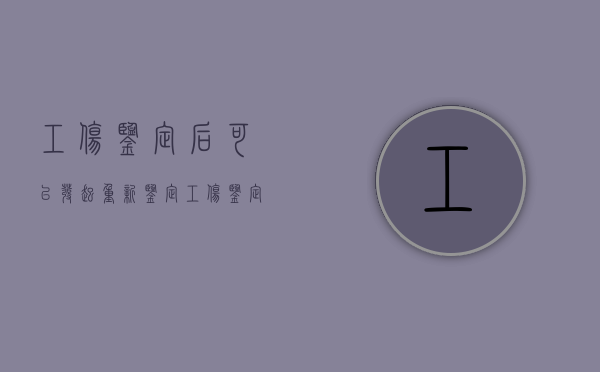 工伤鉴定后可以发起重新鉴定（工伤鉴定后再进行司法鉴定可以吗）