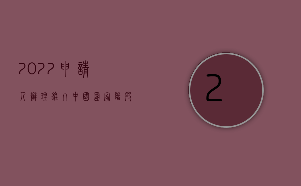 2022申请人办理进入中国国家阶段的手续要符合哪些条件（2022申请人办理进入中国国家阶段的手续要符合哪些要求）