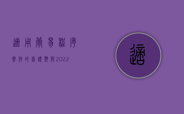 适用简易程序案件的举证期限（2022适用简易程序的案件举证期限怎样确定）