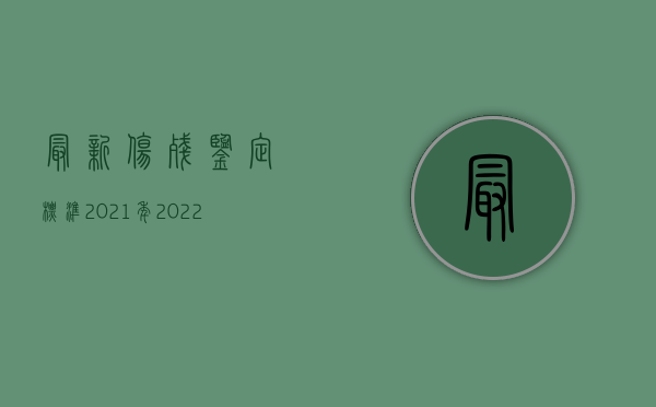 最新伤残鉴定标准2021年（2022年伤残等级如何划分？）