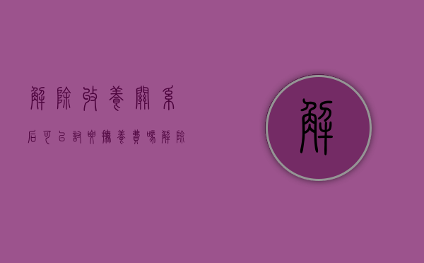 解除收养关系后可以讨要抚养费吗？（解除收养关系的后果）