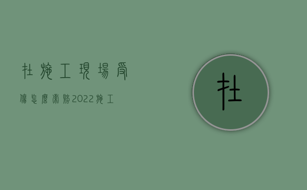 在施工现场受伤怎么索赔（2022施工队受伤雇主用赔偿吗）