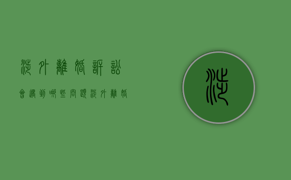 涉外离婚诉讼会遇到哪些问题（涉外离婚诉讼会遇到哪些问题和困难）