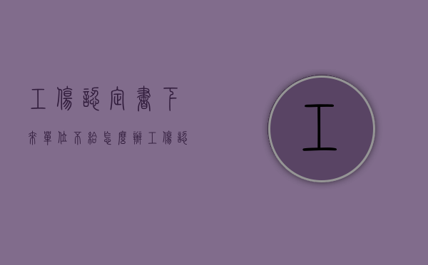 工伤认定书下来单位不给怎么办？（工伤认定书单位不给员工目的是什么）