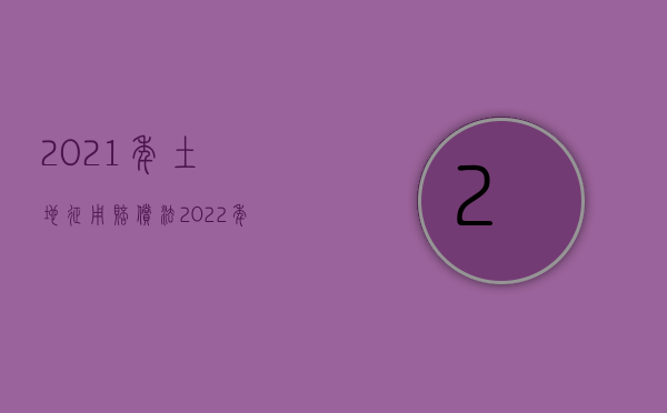 2021年土地征用赔偿法（2022年土地征收的流程）