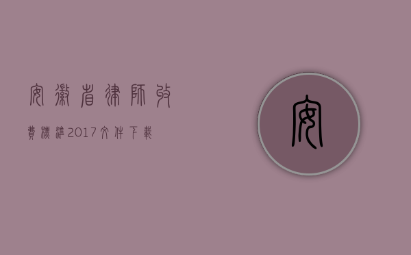 安徽省律师收费标准2017文件下载（安徽省律师服务收费标准(2010-2013)）