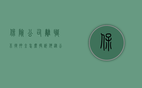 保险公司离职不退押金怎么投诉他（从公司离职时押金不退应该怎么投诉）