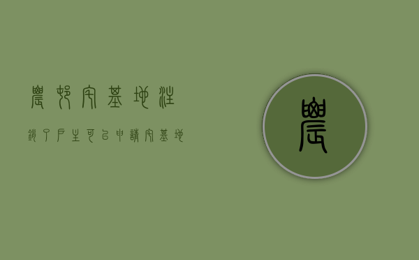 农村宅基地注销了,户主可以申请宅基地吗?（宅基地注销房子一定要拆吗）