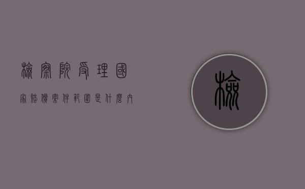 检察院受理国家赔偿案件范围是什么内容（检察院为赔偿义务机关的申请赔偿流程）