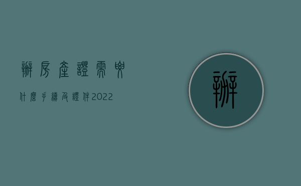 办房产证需要什么手续及证件2022（2022年房产证新规定办理的流程是怎么样的？）