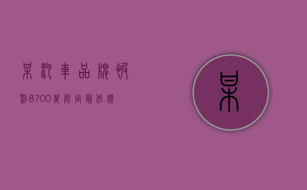 某汽车品牌被罚8700万,限定最低价如何处罚（限量豪车排名前十名）