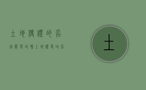 土地使证的名字能更改吗（土地证更改名字）