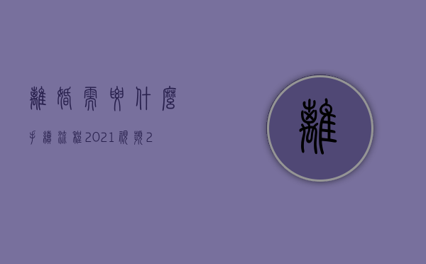 离婚需要什么手续 流程2021视频（2022我国最新单方离婚程序规定具体是什么）