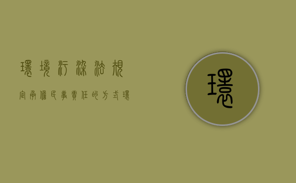 环境污染法规定承担民事责任的方式（环境污染损害的民事赔偿责任的承担方式包括( )）