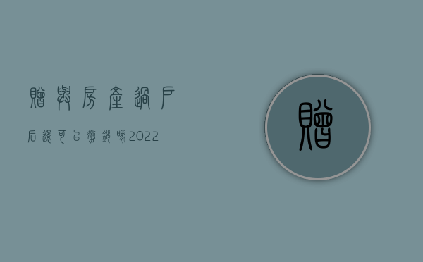 赠与房产过户后还可以撤销吗（2022赠与房产己过户什么条件下能撤销）