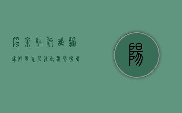 阳泉经济诈骗律师费怎么算（诈骗案律师收费情况）