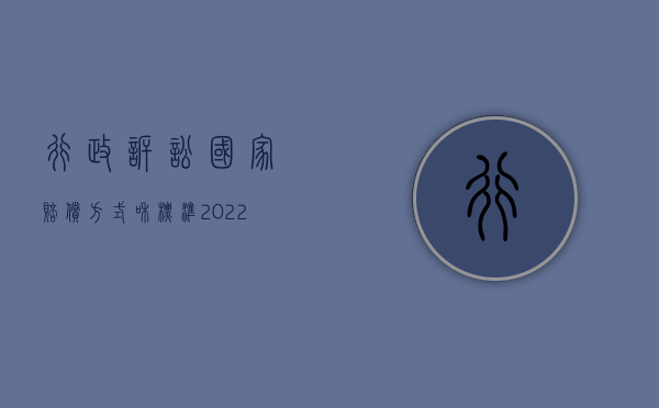 行政诉讼国家赔偿方式和标准（2022行政诉讼法对补偿标准争议如何规定）