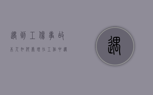 遇到工伤事故本人如何处理（在工作中遇到工伤事故）