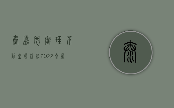 太原市办理不动产证流程（2022太原市新建商品房拆迁安置登记申请材料办理流程）