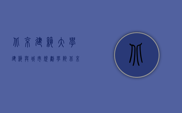 北京建筑大学建筑与城市规划学院（北京建筑施工合同备案章到哪里盖？）