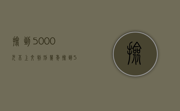 捡到5000元不上交判刑几年（捡到5000块不还会怎样）