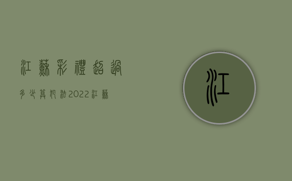 江苏彩礼超过多少算犯法2022（江苏的彩礼要多少钱）