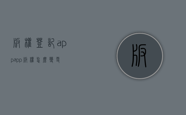 版权登记app（app版权怎么变更）